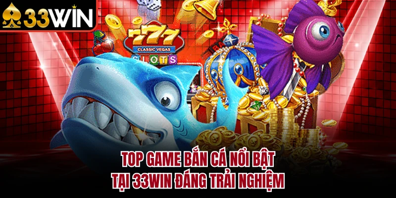 Top Game Bắn Cá 33WIN Săn Tiền Thật Đỉnh Cao Năm 2026 3 Top game bắn cá nổi bật tại 33WIN đáng trải nghiệm